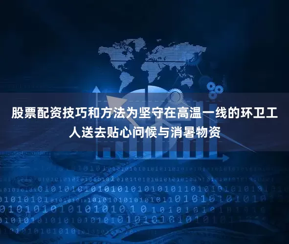 股票配资技巧和方法为坚守在高温一线的环卫工人送去贴心问候与消暑物资