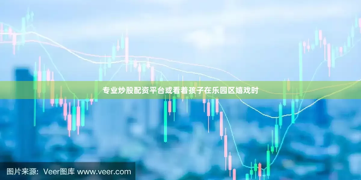 专业炒股配资平台或看着孩子在乐园区嬉戏时