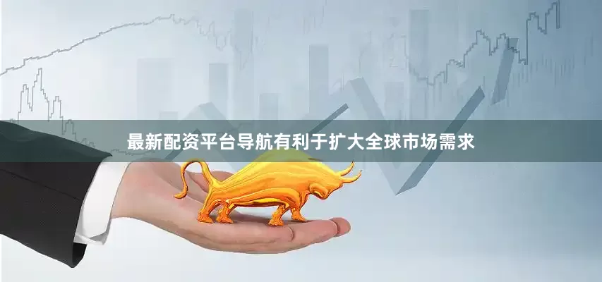 最新配资平台导航有利于扩大全球市场需求