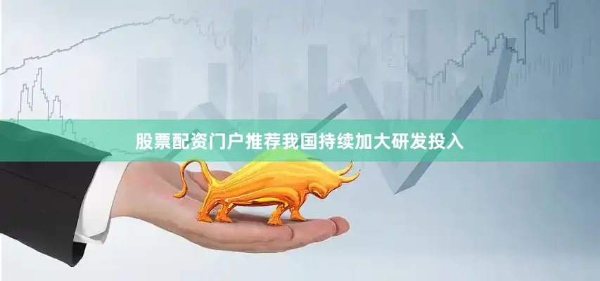 股票配资门户推荐我国持续加大研发投入