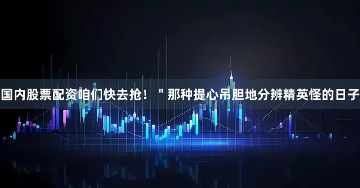 国内股票配资咱们快去抢！＂那种提心吊胆地分辨精英怪的日子