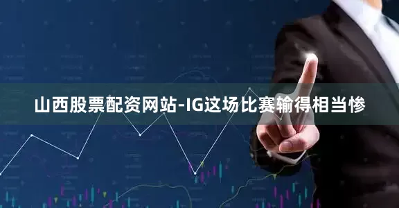 山西股票配资网站-IG这场比赛输得相当惨