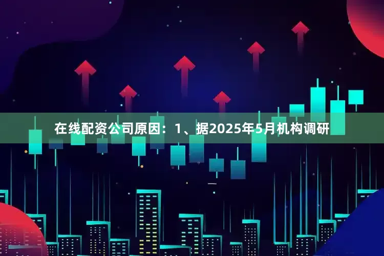 在线配资公司原因：1、据2025年5月机构调研