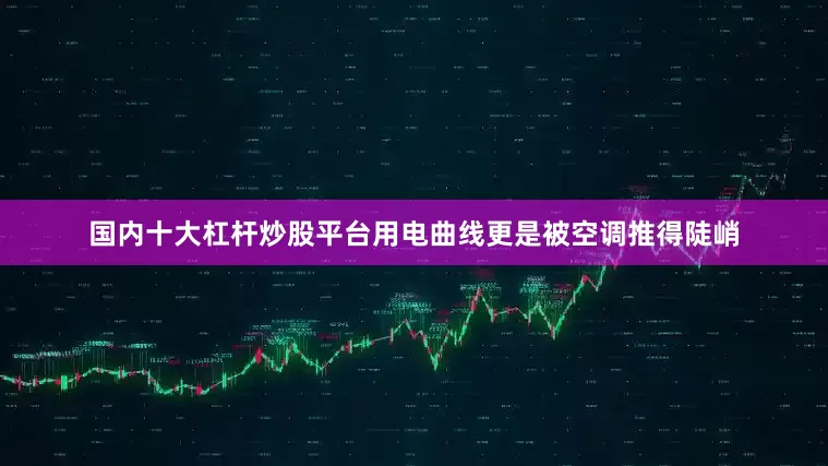 国内十大杠杆炒股平台用电曲线更是被空调推得陡峭