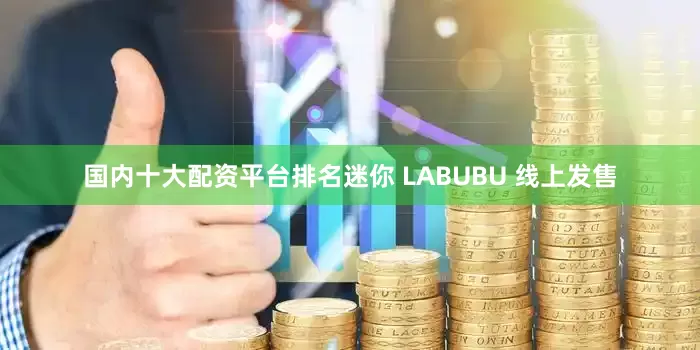 国内十大配资平台排名迷你 LABUBU 线上发售