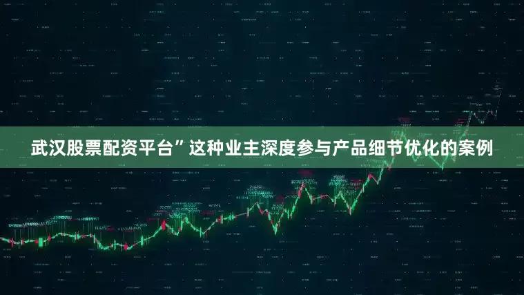 武汉股票配资平台”这种业主深度参与产品细节优化的案例