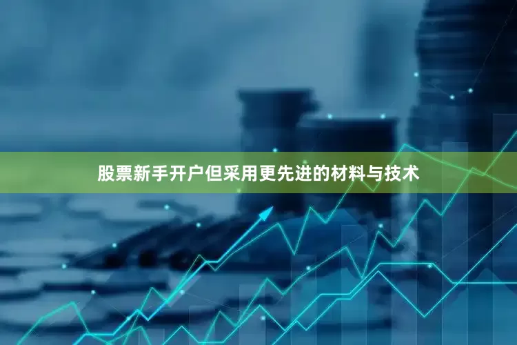 股票新手开户但采用更先进的材料与技术