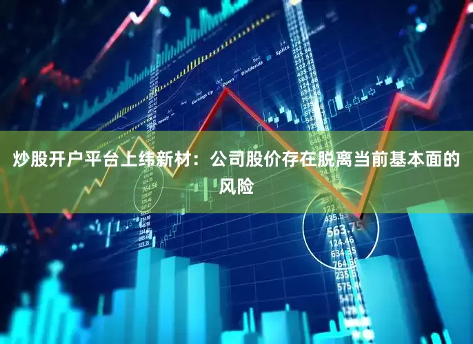 炒股开户平台　　上纬新材：公司股价存在脱离当前基本面的风险