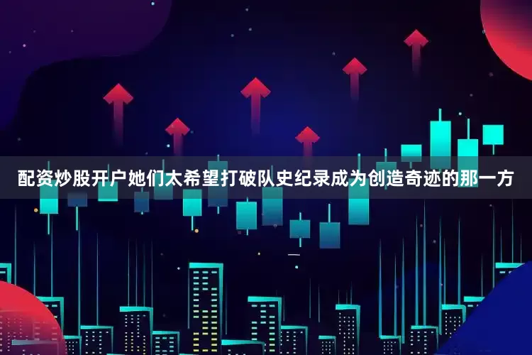配资炒股开户她们太希望打破队史纪录成为创造奇迹的那一方