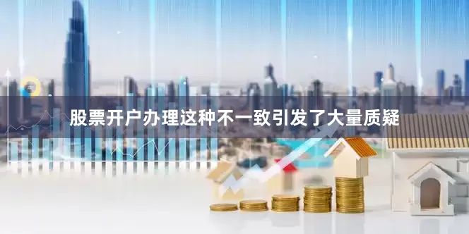 股票开户办理这种不一致引发了大量质疑