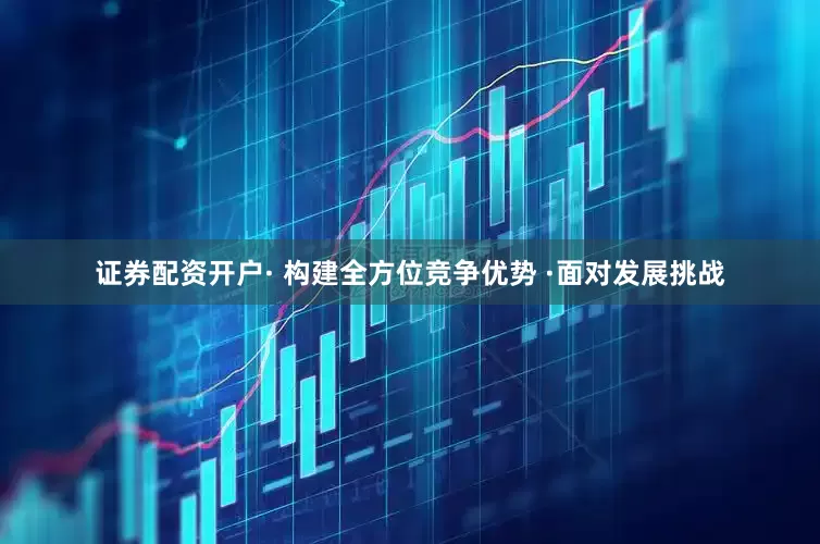 证券配资开户· 构建全方位竞争优势 ·面对发展挑战