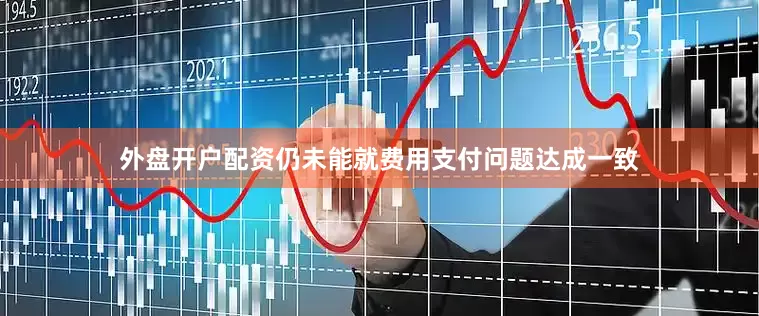 外盘开户配资仍未能就费用支付问题达成一致