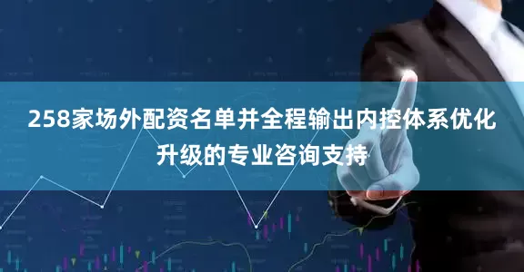258家场外配资名单并全程输出内控体系优化升级的专业咨询支持