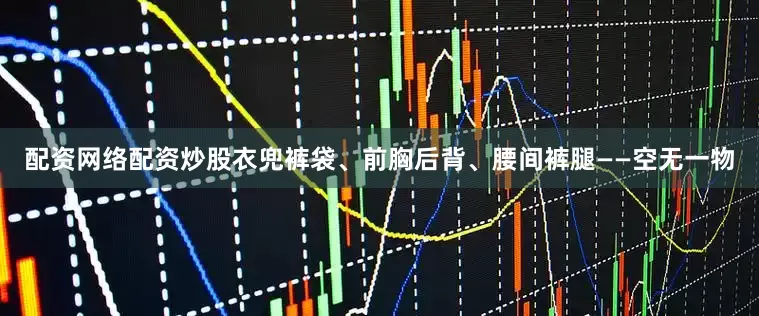 配资网络配资炒股衣兜裤袋、前胸后背、腰间裤腿——空无一物
