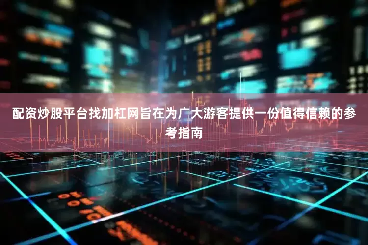 配资炒股平台找加杠网旨在为广大游客提供一份值得信赖的参考指南