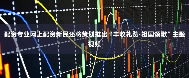 配资专业网上配资新民还将策划推出“丰收礼赞·祖国颂歌”主题视频