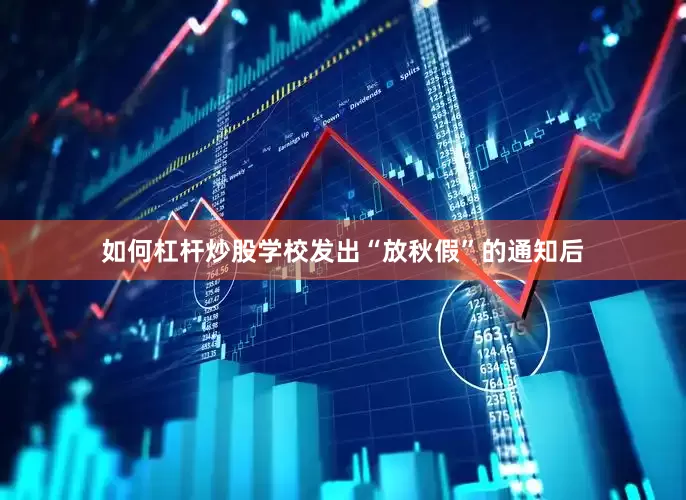 如何杠杆炒股学校发出“放秋假”的通知后