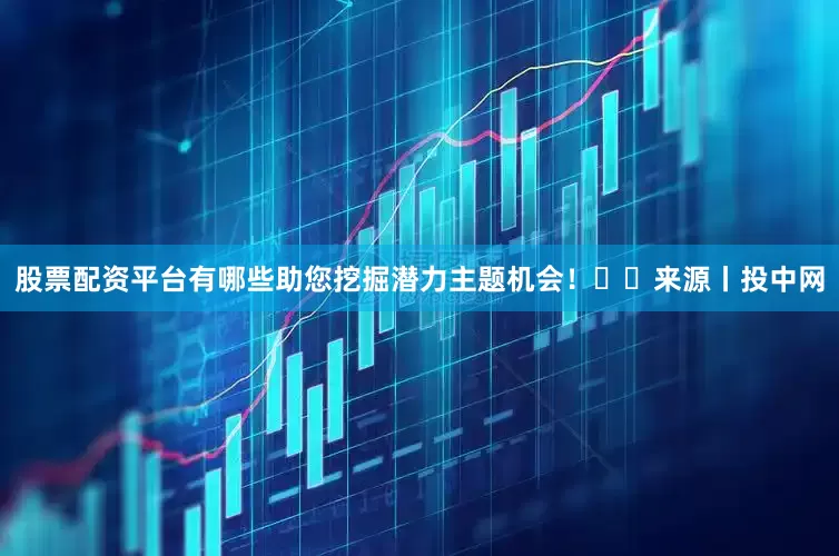 股票配资平台有哪些助您挖掘潜力主题机会！		　　来源丨投中网