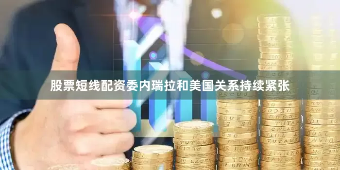 股票短线配资委内瑞拉和美国关系持续紧张