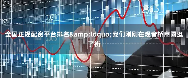 全国正规配资平台排名&ldquo;我们刚刚在观音桥商圈逛了街