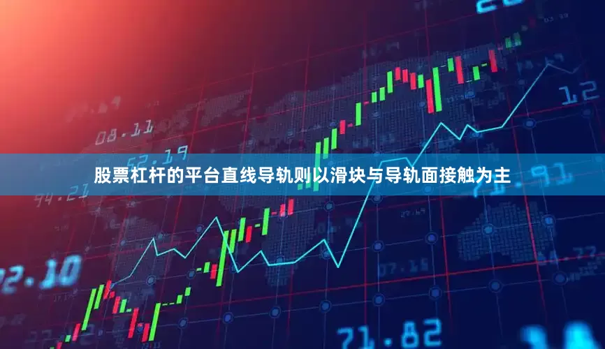 股票杠杆的平台直线导轨则以滑块与导轨面接触为主