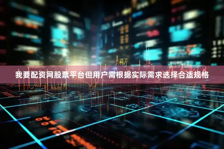 我要配资网股票平台但用户需根据实际需求选择合适规格