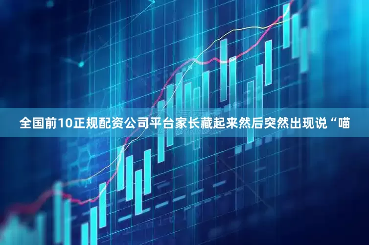 全国前10正规配资公司平台家长藏起来然后突然出现说“喵