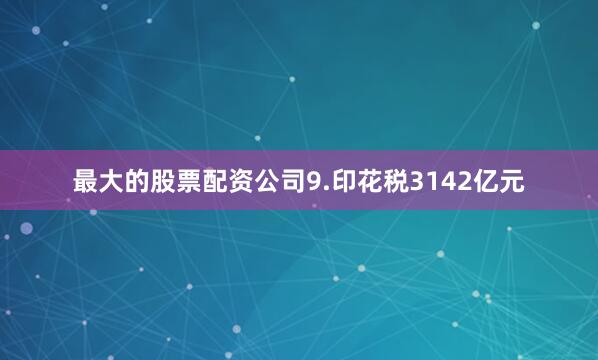 最大的股票配资公司9.印花税3142亿元