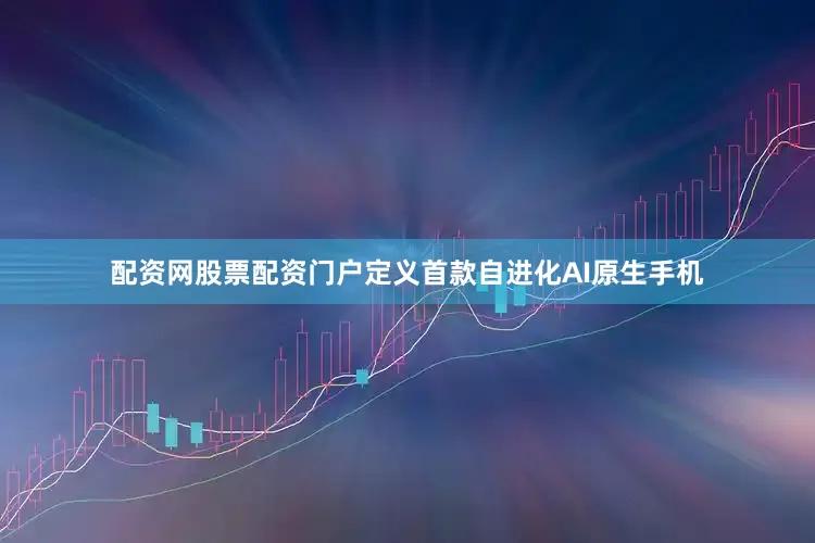 配资网股票配资门户定义首款自进化AI原生手机