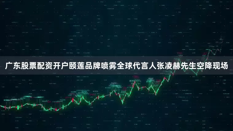 广东股票配资开户颐莲品牌喷雾全球代言人张凌赫先生空降现场