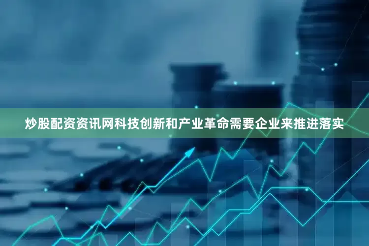 炒股配资资讯网科技创新和产业革命需要企业来推进落实