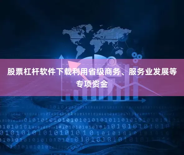 股票杠杆软件下载利用省级商务、服务业发展等专项资金