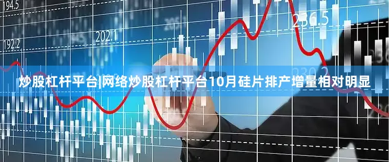 炒股杠杆平台|网络炒股杠杆平台10月硅片排产增量相对明显