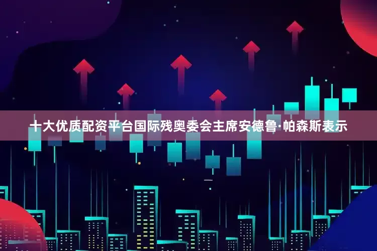 十大优质配资平台国际残奥委会主席安德鲁·帕森斯表示